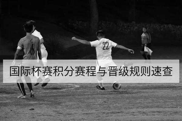 国际杯赛积分赛程与晋级规则速查