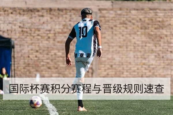 国际杯赛积分赛程与晋级规则速查