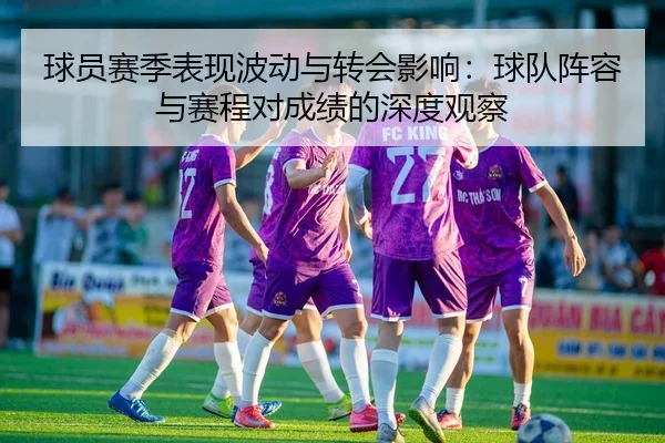 球员赛季表现波动与转会影响：球队阵容与赛程对成绩的深度观察
